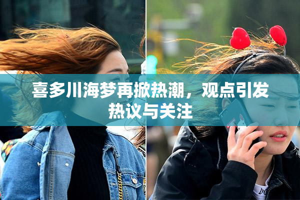 喜多川海梦再掀热潮，观点引发热议与关注