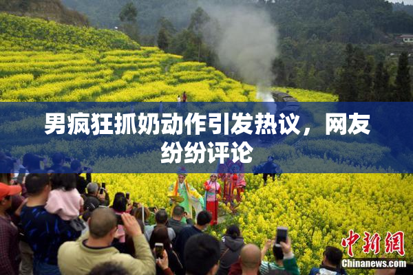 男疯狂抓奶动作引发热议，网友纷纷评论