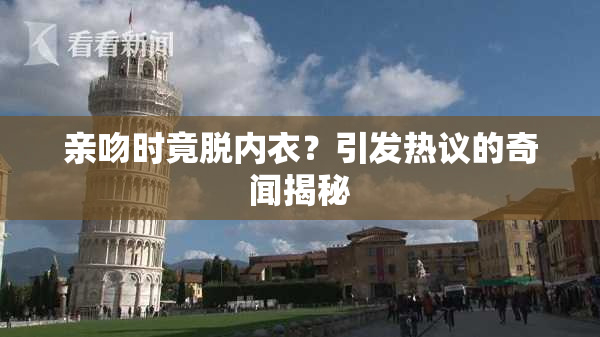 亲吻时竟脱内衣？引发热议的奇闻揭秘
