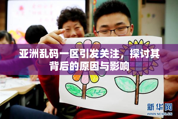 亚洲乱码一区引发关注，探讨其背后的原因与影响