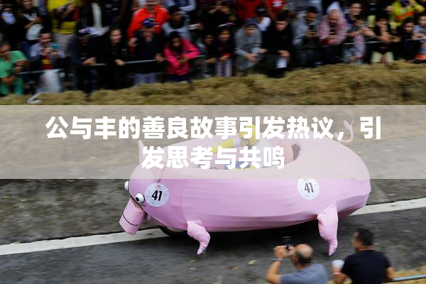 公与丰的善良故事引发热议，引发思考与共鸣