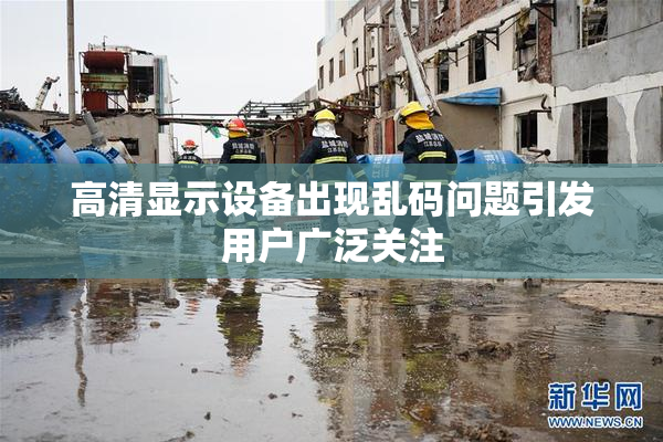 高清显示设备出现乱码问题引发用户广泛关注