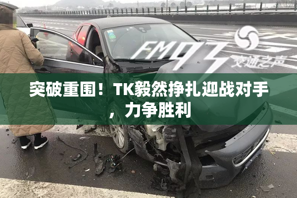 突破重围！TK毅然挣扎迎战对手，力争胜利