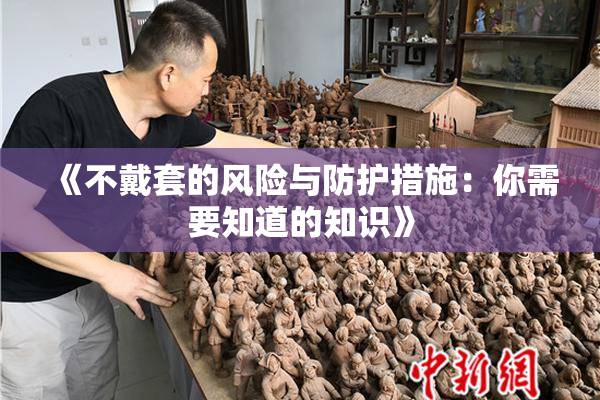 《不戴套的风险与防护措施：你需要知道的知识》