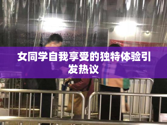 女同学自我享受的独特体验引发热议
