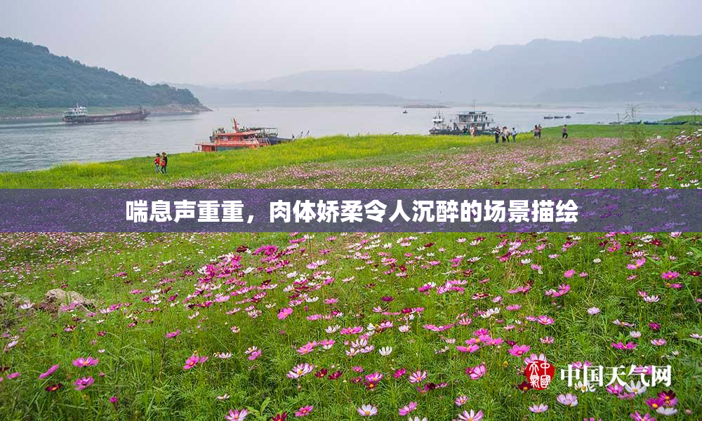 喘息声重重，肉体娇柔令人沉醉的场景描绘