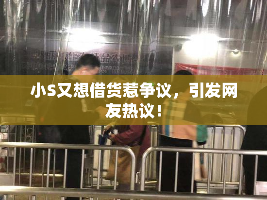 小S又想借货惹争议，引发网友热议！