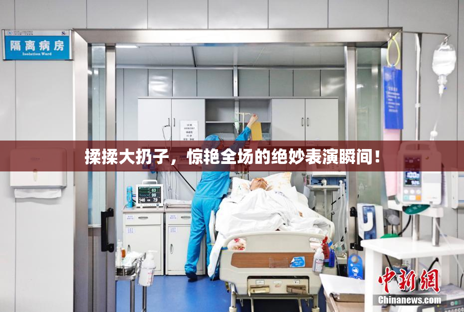 揉揉大扔子，惊艳全场的绝妙表演瞬间！