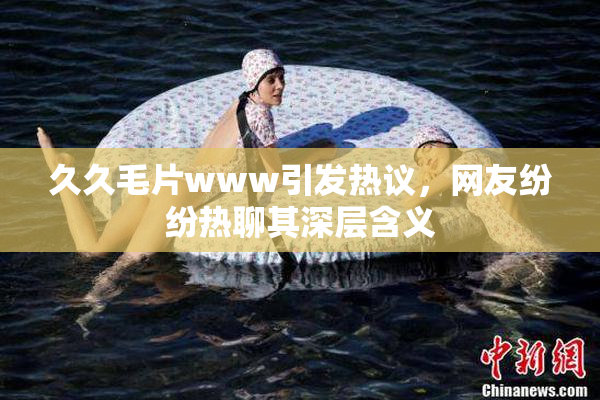 久久毛片www引发热议，网友纷纷热聊其深层含义