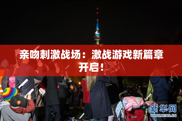 亲吻刺激战场：激战游戏新篇章开启！