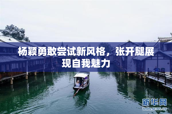 杨颖勇敢尝试新风格，张开腿展现自我魅力