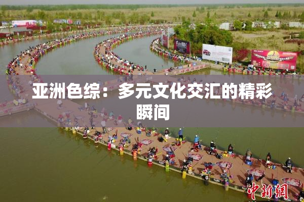 亚洲色综：多元文化交汇的精彩瞬间