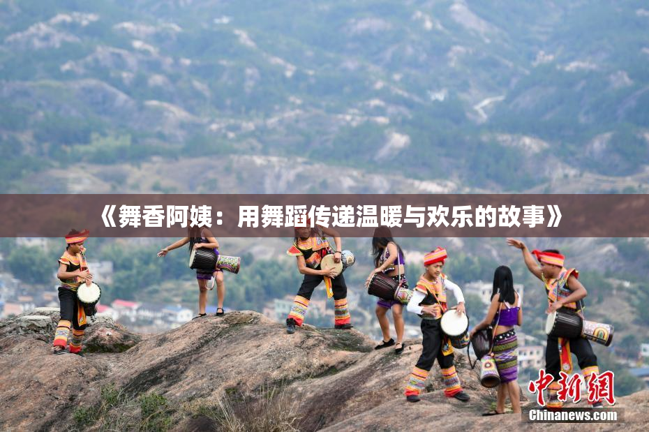 《舞香阿姨：用舞蹈传递温暖与欢乐的故事》