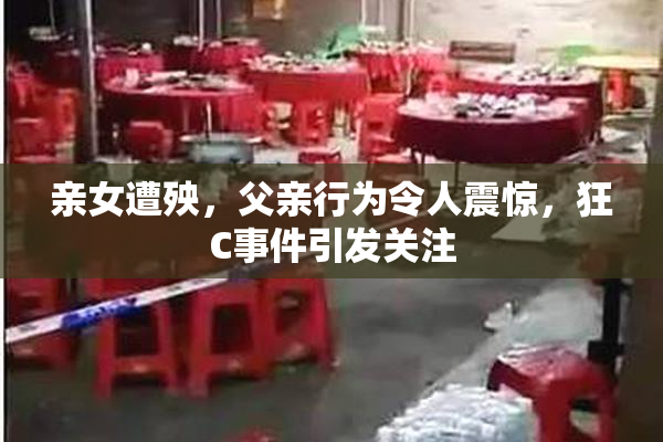 亲女遭殃，父亲行为令人震惊，狂C事件引发关注