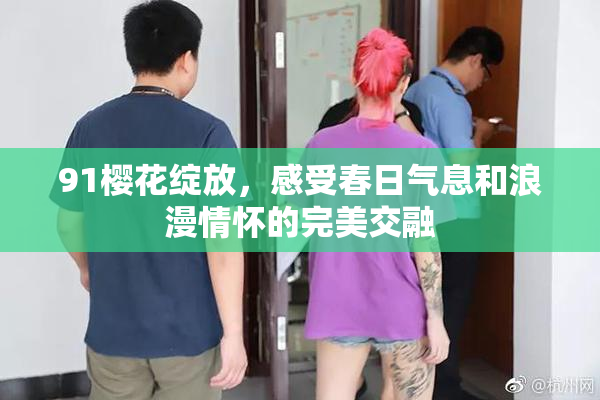 91樱花绽放，感受春日气息和浪漫情怀的完美交融