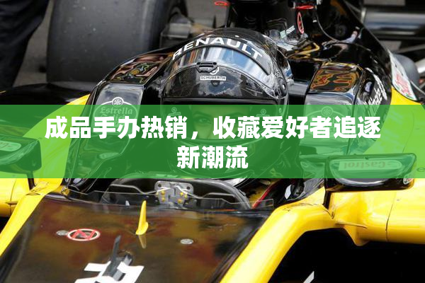 成品手办热销，收藏爱好者追逐新潮流