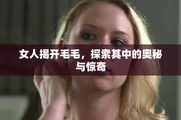 女人揭开毛毛，探索其中的奥秘与惊奇