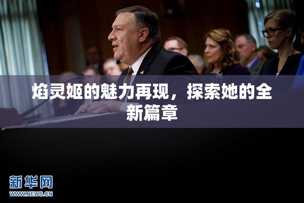 焰灵姬的魅力再现，探索她的全新篇章