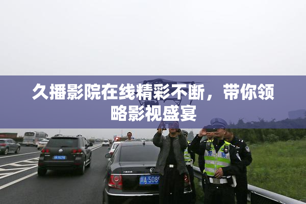 久播影院在线精彩不断，带你领略影视盛宴