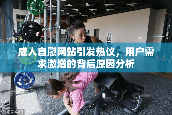 成人自慰网站引发热议，用户需求激增的背后原因分析