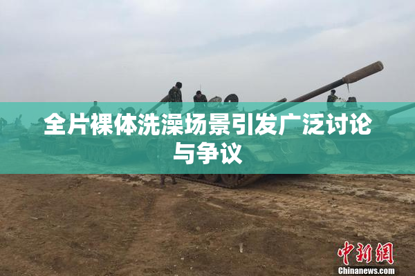 全片裸体洗澡场景引发广泛讨论与争议