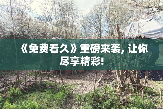 《免费看久》重磅来袭, 让你尽享精彩!