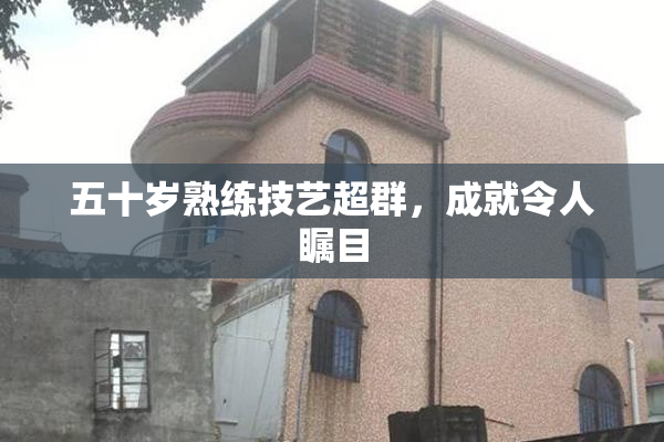 五十岁熟练技艺超群，成就令人瞩目