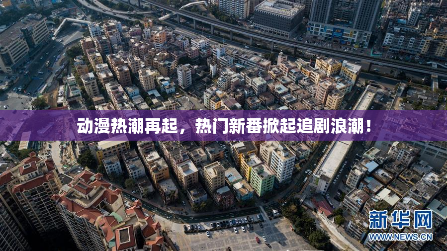 动漫热潮再起，热门新番掀起追剧浪潮！