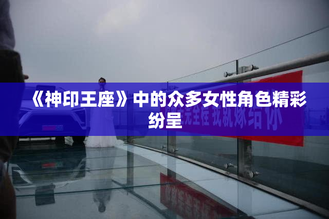 《神印王座》中的众多女性角色精彩纷呈