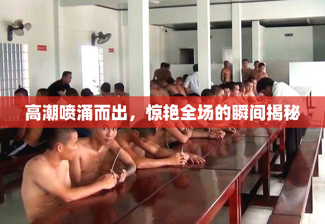 高潮喷涌而出，惊艳全场的瞬间揭秘