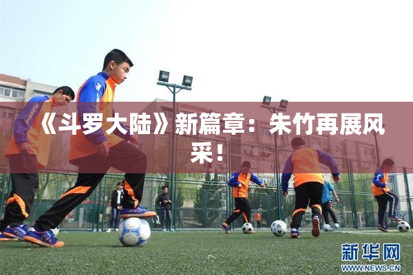《斗罗大陆》新篇章：朱竹再展风采！