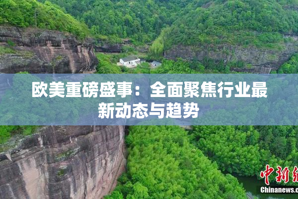 欧美重磅盛事：全面聚焦行业最新动态与趋势