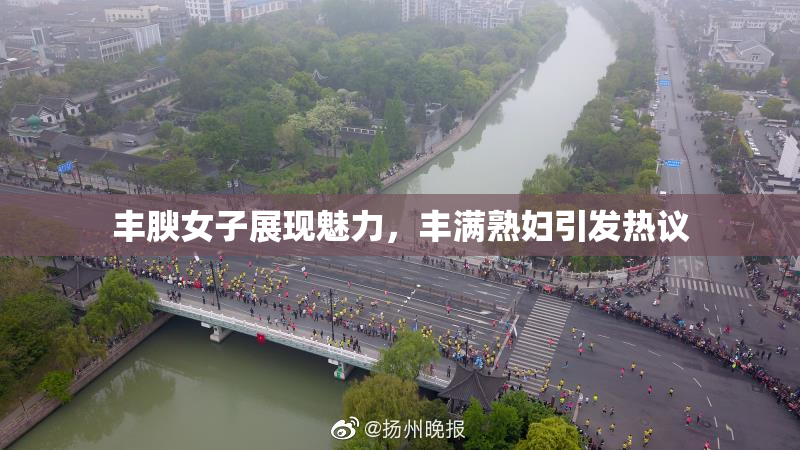 丰腴女子展现魅力，丰满熟妇引发热议