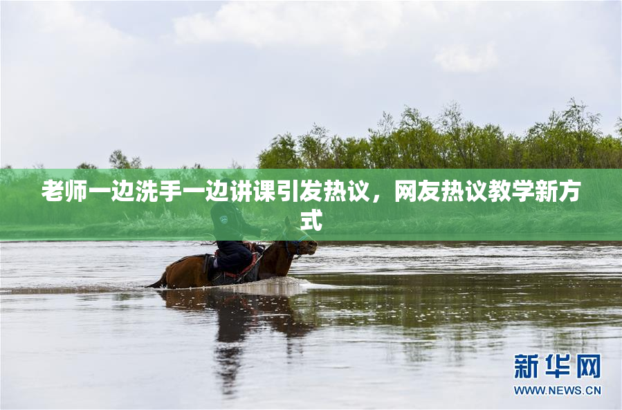 老师一边洗手一边讲课引发热议，网友热议教学新方式