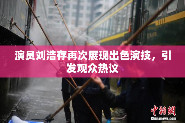 演员刘浩存再次展现出色演技，引发观众热议