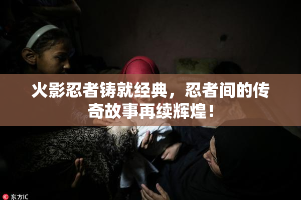 火影忍者铸就经典，忍者间的传奇故事再续辉煌！