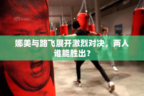 娜美与路飞展开激烈对决，两人谁能胜出？