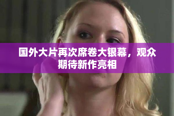 国外大片再次席卷大银幕，观众期待新作亮相