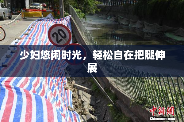 少妇悠闲时光，轻松自在把腿伸展