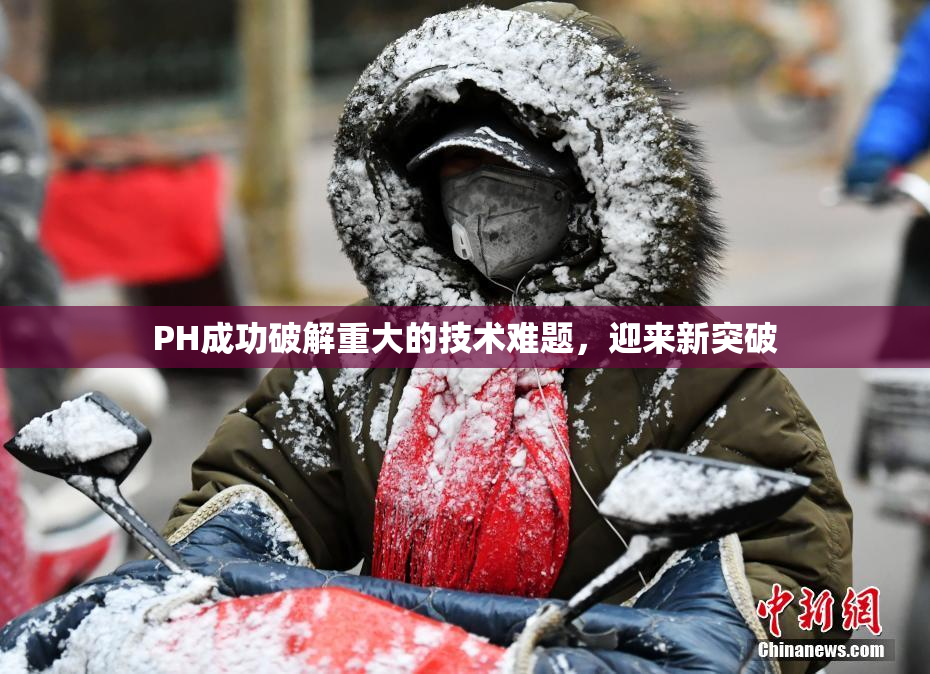PH成功破解重大的技术难题，迎来新突破