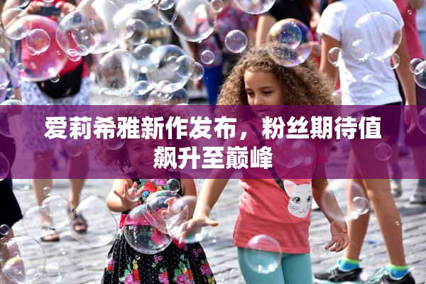 爱莉希雅新作发布，粉丝期待值飙升至巅峰