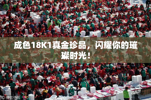 成色18K1真金珍品，闪耀你的璀璨时光！