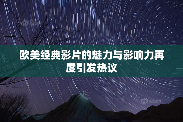 欧美经典影片的魅力与影响力再度引发热议