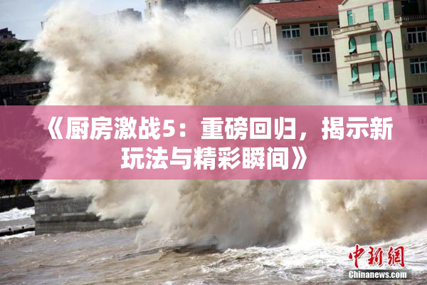 《厨房激战5：重磅回归，揭示新玩法与精彩瞬间》