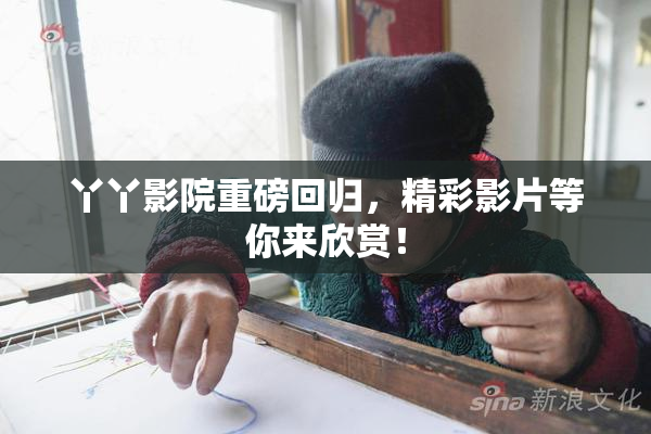 丫丫影院重磅回归，精彩影片等你来欣赏！