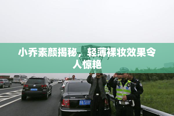 小乔素颜揭秘，轻薄裸妆效果令人惊艳