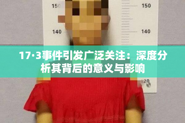 17·3事件引发广泛关注：深度分析其背后的意义与影响