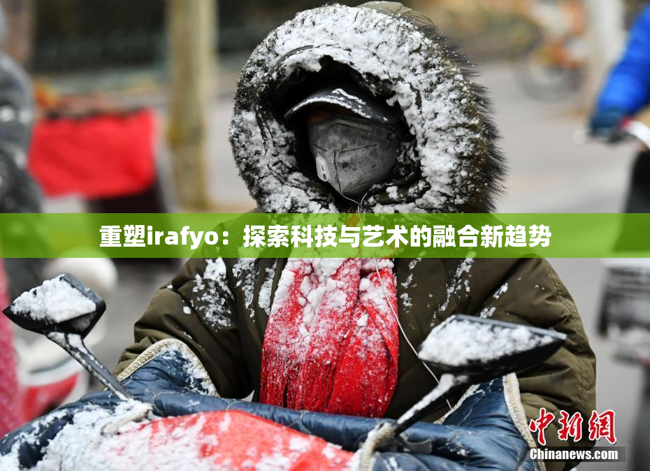 重塑irafyo：探索科技与艺术的融合新趋势