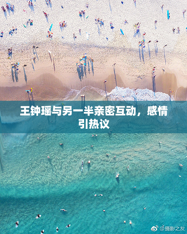 王钟瑶与另一半亲密互动，感情引热议