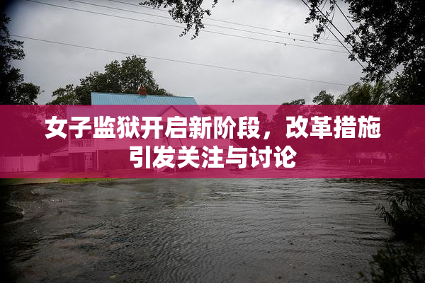 女子监狱开启新阶段，改革措施引发关注与讨论